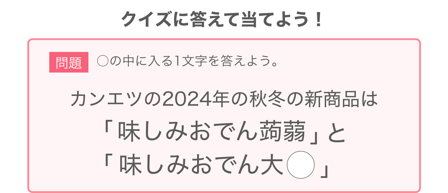 問題：カンエツの2024年の秋冬の新商品は「味しみおでん蒟蒻」と「味しみおでん大◯」