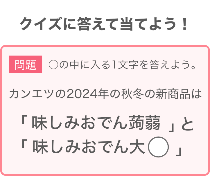 問題：カンエツの2024年の秋冬の新商品は「味しみおでん蒟蒻」と「味しみおでん大◯」