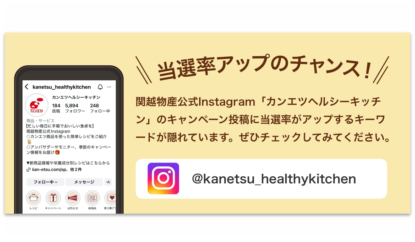 関越物産公式Instagram「カンエツヘルシーキッチン」のキャンペーン投稿に当選率がアップするキーワードが隠れています。ぜひチェックしてみてください。