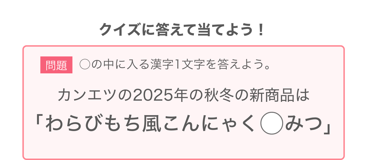 問題：カンエツの2025年の秋冬の新商品は「わらびもち風こんにゃく◯みつ」