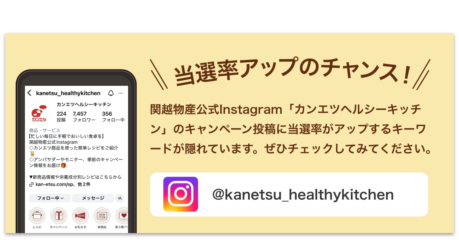 関越物産公式Instagram「カンエツヘルシーキッチン」のキャンペーン投稿に当選率がアップするキーワードが隠れています。ぜひチェックしてみてください。