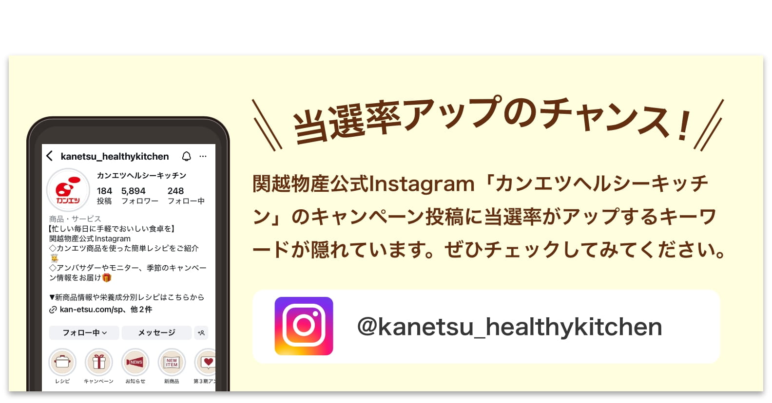 関越物産公式Instagram「カンエツヘルシーキッチン」のキャンペーン投稿に当選率がアップするキーワードが隠れています。ぜひチェックしてみてください。